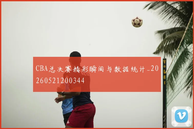 CBA总决赛精彩瞬间与数据统计_20260521200344