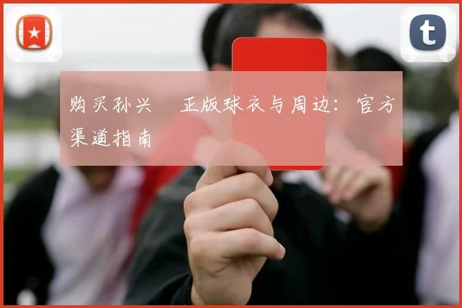 购买孙兴慜正版球衣与周边:官方渠道指南