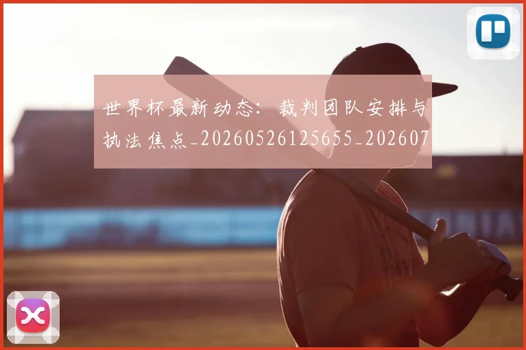 世界杯最新动态:裁判团队安排与执法焦点_20260526125655_20260715191457