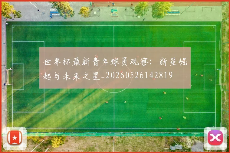 世界杯最新青年球员观察:新星崛起与未来之星_20260526142819