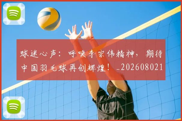 球迷心声:呼唤李宗伟精神,期待中国羽毛球再创辉煌!_20260802160943