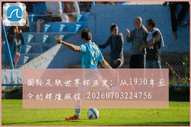 国际足联世界杯历史:从1930年至今的辉煌旅程_20260703224756