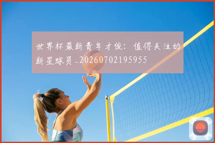 世界杯最新青年才俊:值得关注的新星球员_20260702195955