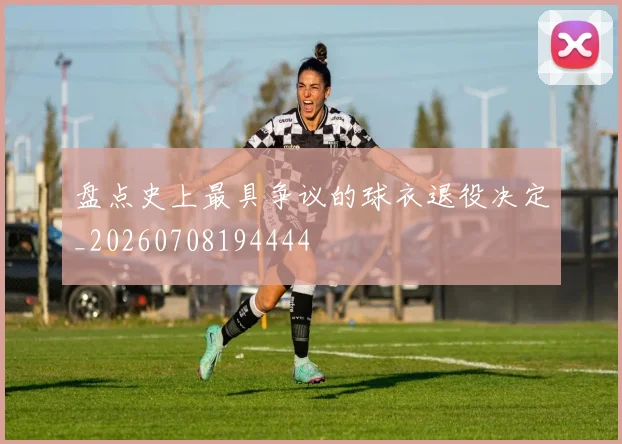 盘点史上最具争议的球衣退役决定_20260708194444