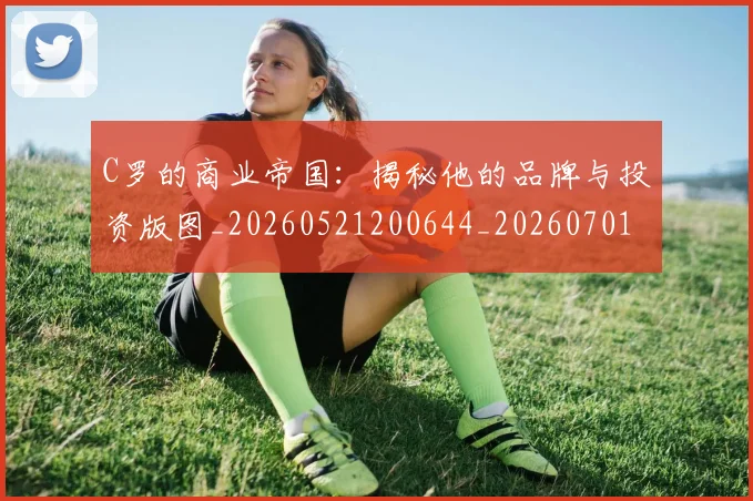 C罗的商业帝国：揭秘他的品牌与投资版图_20260521200644_20260701213325