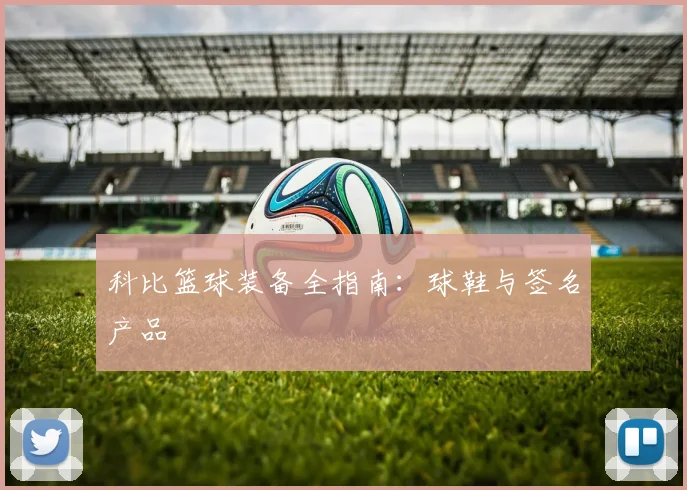 科比篮球装备全指南:球鞋与签名产品