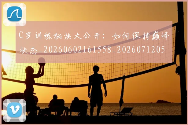 C罗训练秘诀大公开:如何保持巅峰状态_20260602161558_20260712053121