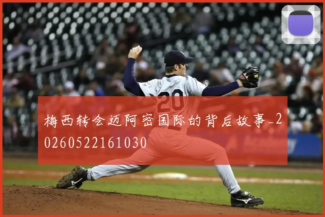 梅西转会迈阿密国际的背后故事_20260522161030