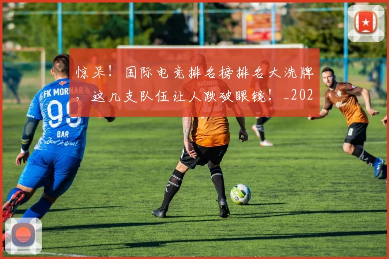 惊呆!国际电竞排名榜排名大洗牌,这几支队伍让人跌破眼镜!_20260704174236