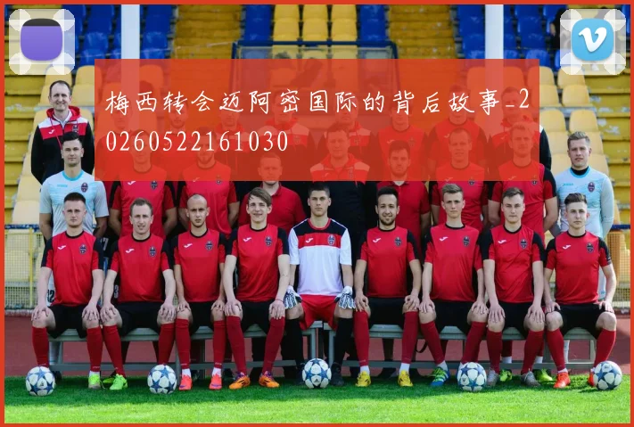 梅西转会迈阿密国际的背后故事_20260522161030