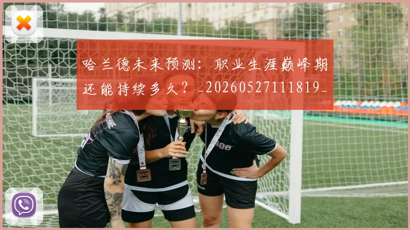 哈兰德未来预测:职业生涯巅峰期还能持续多久?_20260527111819_20260720180137