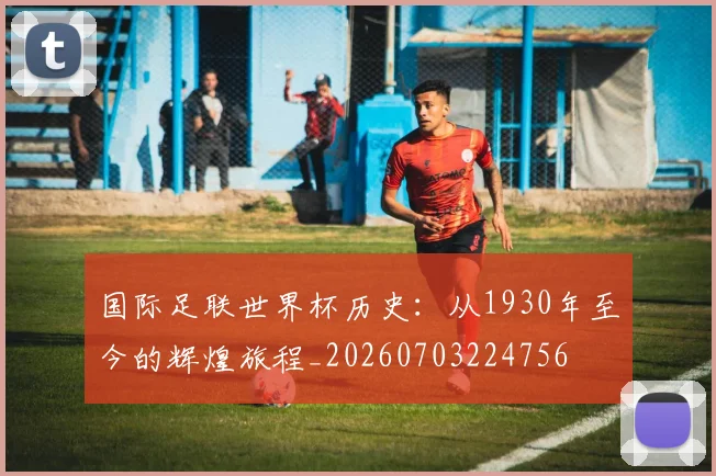 国际足联世界杯历史:从1930年至今的辉煌旅程_20260703224756