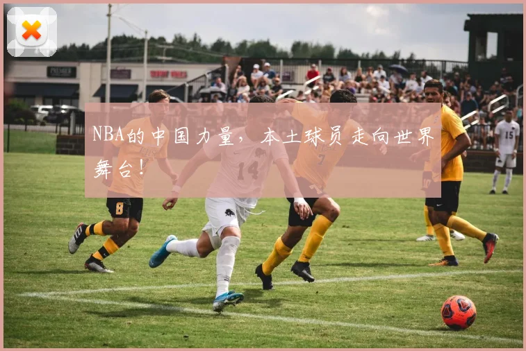 NBA的中国力量,本土球员走向世界舞台!