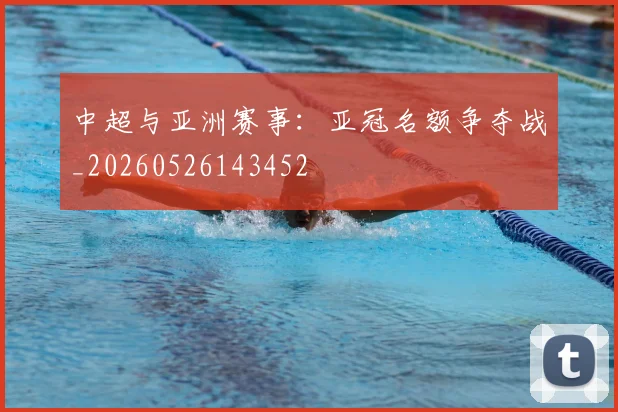 中超与亚洲赛事:亚冠名额争夺战_20260526143452