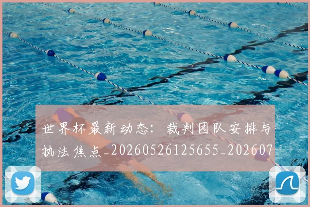 世界杯最新动态：裁判团队安排与执法焦点_20260526125655_20260715191457