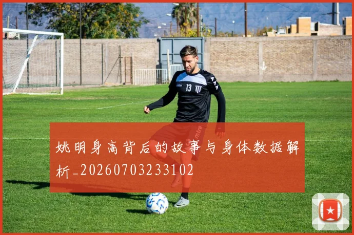 姚明身高背后的故事与身体数据解析_20260703233102