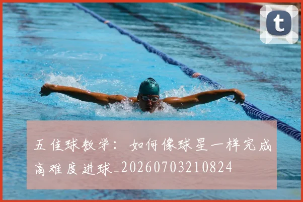 五佳球教学:如何像球星一样完成高难度进球_20260703210824