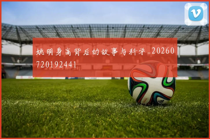 姚明身高背后的故事与科学_20260720192441