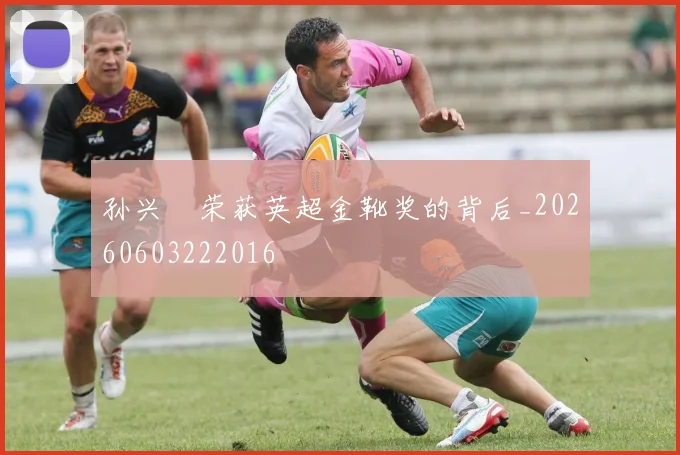 孙兴慜荣获英超金靴奖的背后_20260603222016