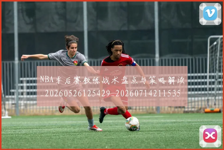 NBA季后赛教练战术盘点与策略解读_20260526125429_20260714211535