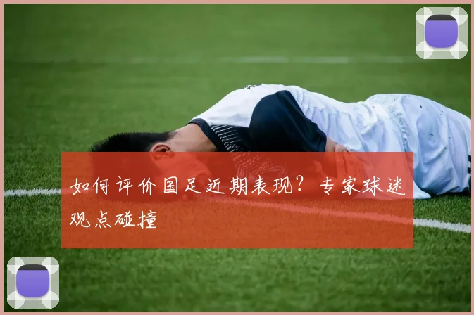 如何评价国足近期表现?专家球迷观点碰撞
