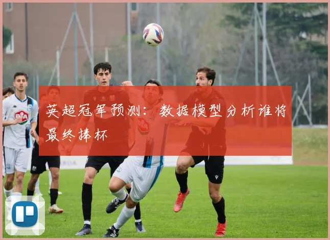 英超冠军预测:数据模型分析谁将最终捧杯