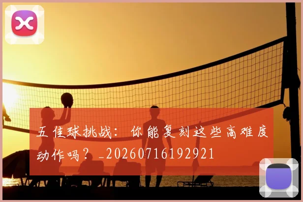 五佳球挑战:你能复刻这些高难度动作吗?_20260716192921