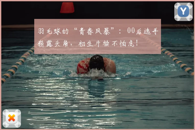 羽毛球的“青春风暴”:00后选手崭露头角,初生牛犊不怕虎!