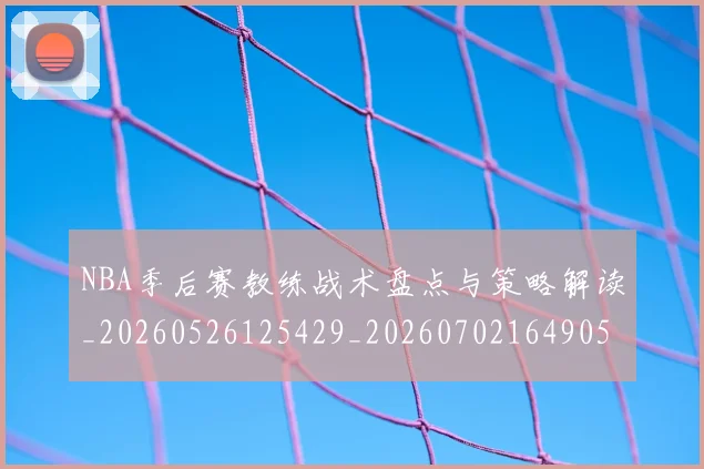NBA季后赛教练战术盘点与策略解读_20260526125429_20260702164905_20260714211538