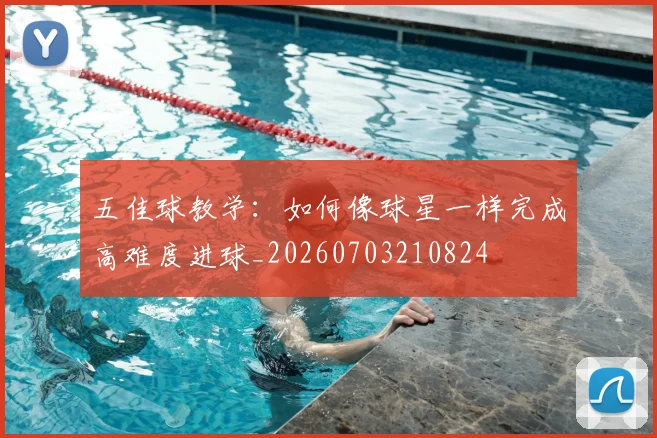 五佳球教学:如何像球星一样完成高难度进球_20260703210824