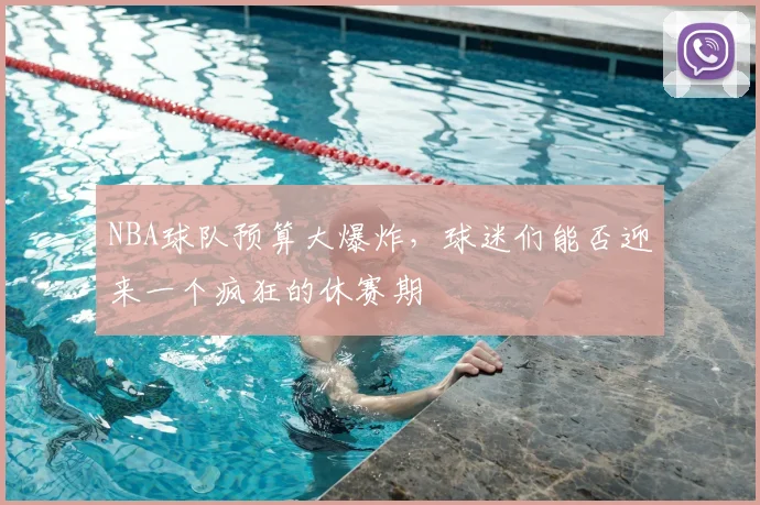 NBA球队预算大爆炸，球迷们能否迎来一个疯狂的休赛期