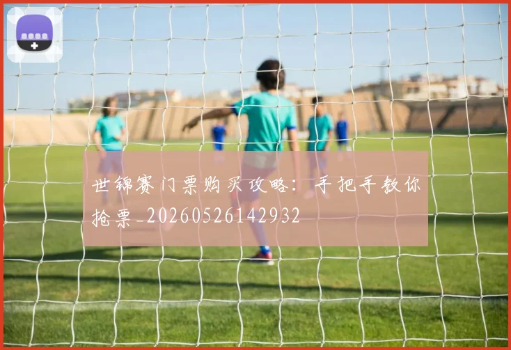 世锦赛门票购买攻略:手把手教你抢票_20260526142932