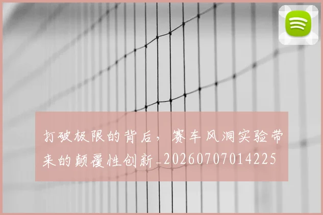 打破极限的背后,赛车风洞实验带来的颠覆性创新_20260707014225