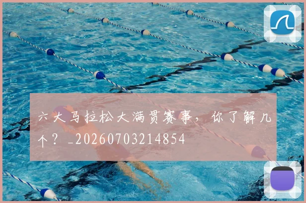 六大马拉松大满贯赛事,你了解几个?_20260703214854