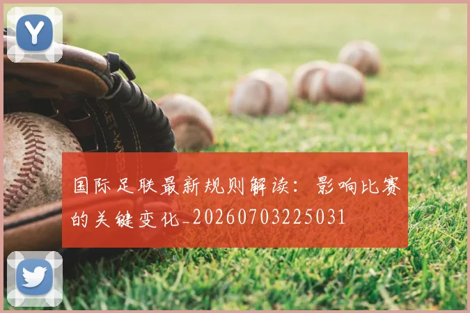 国际足联最新规则解读:影响比赛的关键变化_20260703225031