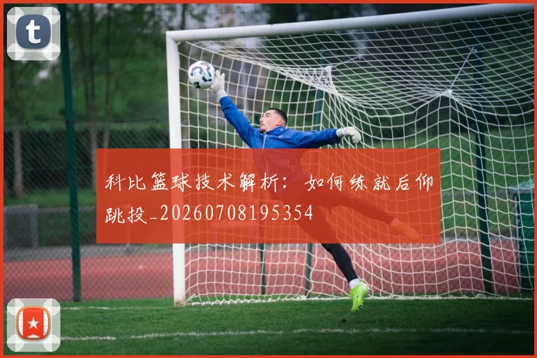 科比篮球技术解析:如何练就后仰跳投_20260708195354