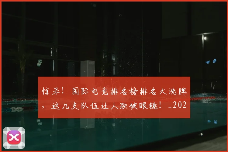 惊呆!国际电竞排名榜排名大洗牌,这几支队伍让人跌破眼镜!_20260704174236