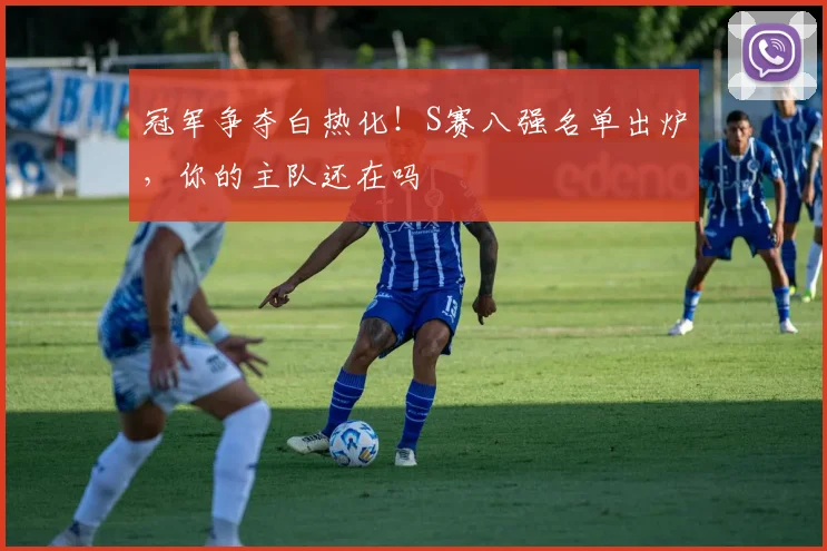 冠军争夺白热化！S赛八强名单出炉，你的主队还在吗