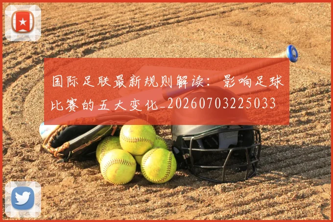 国际足联最新规则解读:影响足球比赛的五大变化_20260703225033