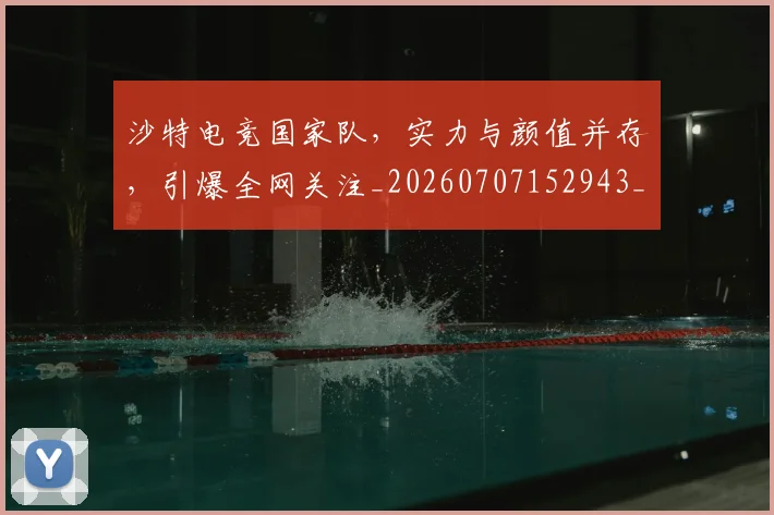 沙特电竞国家队,实力与颜值并存,引爆全网关注_20260707152943_20260801171109