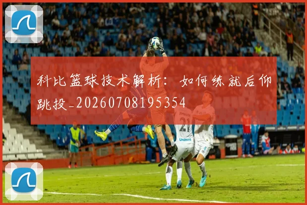 科比篮球技术解析:如何练就后仰跳投_20260708195354