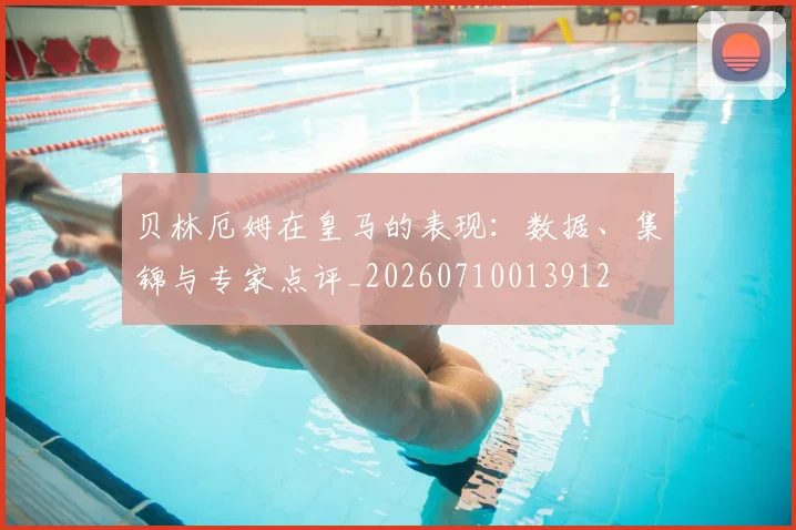 贝林厄姆在皇马的表现:数据、集锦与专家点评_20260710013912