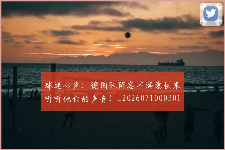 球迷心声:德国队阵容不满意快来听听他们的声音!_20260710003013
