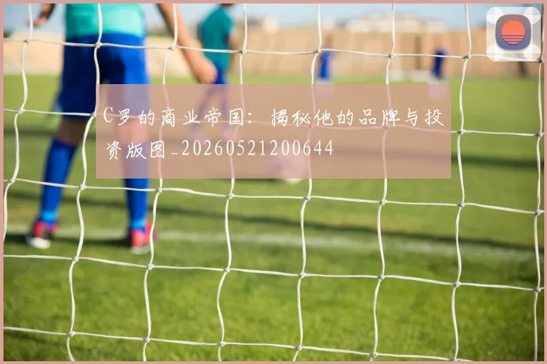 C罗的商业帝国:揭秘他的品牌与投资版图_20260521200644