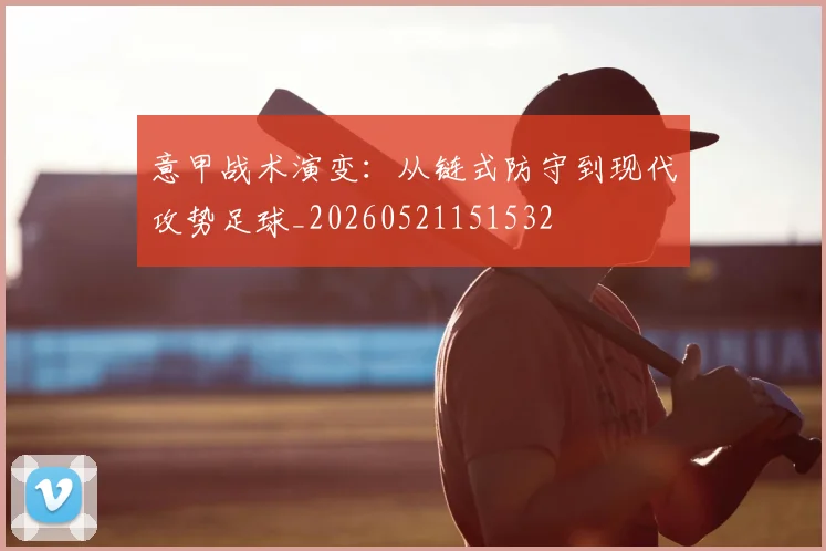 意甲战术演变:从链式防守到现代攻势足球_20260521151532