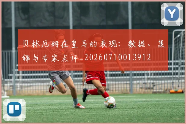 贝林厄姆在皇马的表现:数据、集锦与专家点评_20260710013912