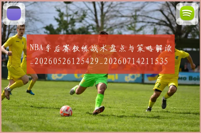 NBA季后赛教练战术盘点与策略解读_20260526125429_20260714211535