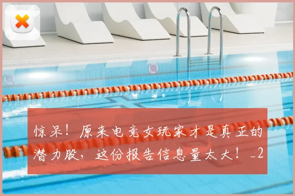 惊呆!原来电竞女玩家才是真正的潜力股,这份报告信息量太大!_20260723172607