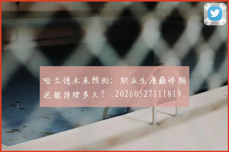 哈兰德未来预测：职业生涯巅峰期还能持续多久？_20260527111819_20260720180137