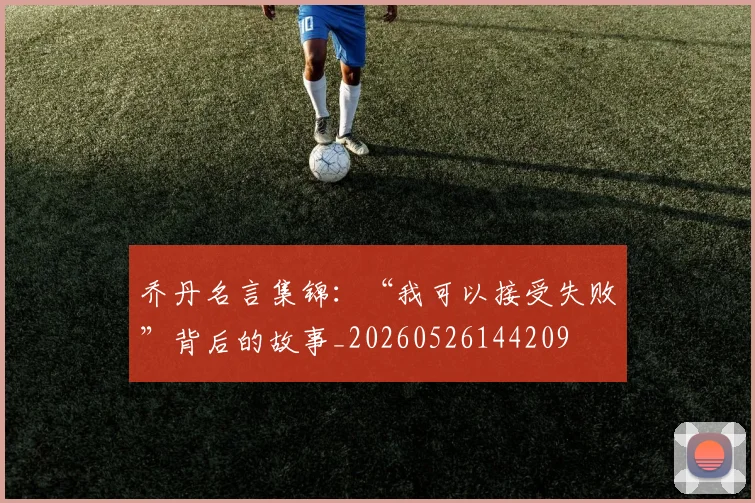 乔丹名言集锦：“我可以接受失败”背后的故事_20260526144209